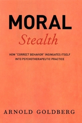 Moral Stealth: How Correct Behavior Insinuates Itself Into Psychotherapeutic Practice by Arnold Goldberg