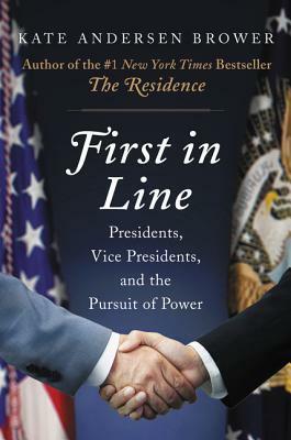 First in Line: Presidents, Vice Presidents, and the Pursuit of Power by Kate Andersen Brower