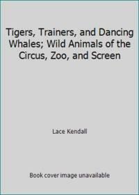 Tigers, Trainers, &amp; Dancing Whales: Wild Animals of the Circus, Zoo, and Screen by Adrien Stoutenburg