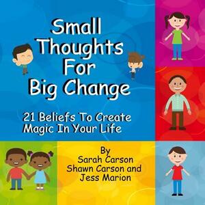 Small Thoughts For Big Change: 21 Beliefs To Create Magic In Your Life by Sarah Carson
