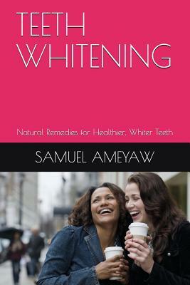 Teeth Whitening: Natural Remedies for Healthier, Whiter Teeth by Samuel Ameyaw