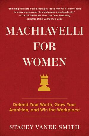 Machiavelli for Women: Defend Your Worth, Grow Your Ambition, and Win the Workplace by Stacey Vanek Smith