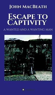 Escape to Captivity A WANTED AND A WANTING MAN by John Macbeath