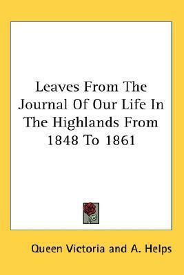 Leaves From The Journal Of Our Life In The Highlands From 1848 To 1861 by Arthur Helps, Queen Victoria