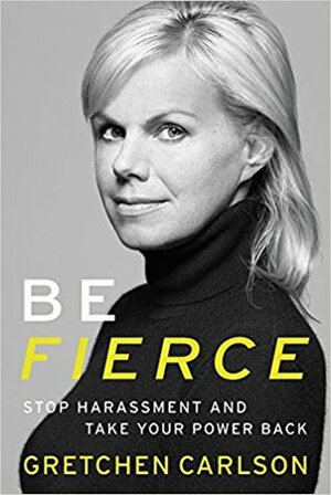 Be Fierce: Stop Harassment and Take Your Power Back by Gretchen Carlson