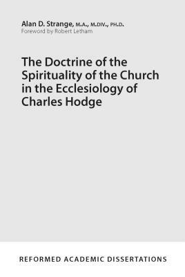 The Doctrine of the Spirituality of the Church in the Ecclesiology of Charles Hodge by Alan D. Strange