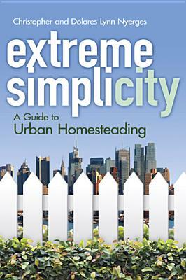 Extreme Simplicity: A Guide to Urban Homesteading by Dolores Lynn Nyerges, Christopher Nyerges