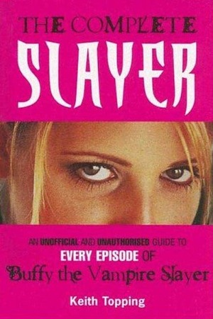 The Complete Slayer: An unoffical and unauthorised guide to every episode of Buffy the Vampire Slayer by Keith Topping