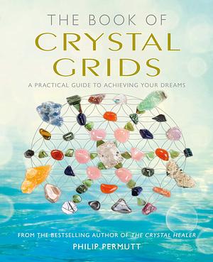 The Book of Crystal Grids: A practical guide to achieving your dreams by Philip Permutt, Philip Permutt