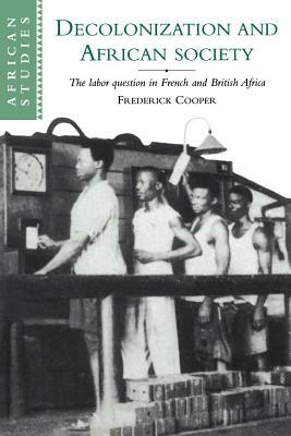 Decolonization and African Society: The Labor Question in French and British Africa by Frederick Cooper