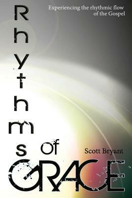 Rhythms of Grace: Experiencing the rhythmic flow of the Gospel by Scott Bryant