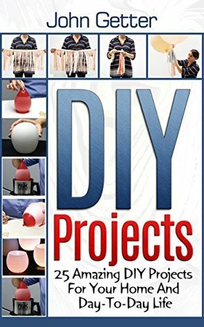 DIY Projects: 25 Surprisingly Useful DIY Projects For Your Home And Everyday Life (diy household hacks, diy cleaning and organizing, do it yourself decorating) by John Getter