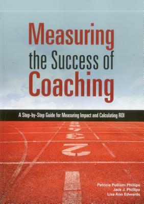 Measuring the Success of Coaching: A Step-By-Step Guide for Measuring Impact and Calculating Roi by Jack J. Phillips, Patricia Pulliam Phillips