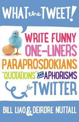 What the Tweet!? Write Funny One-Liners, Paraprosdokians, Quotations and Aphorisms for Twitter by Deirdre Nuttall, Bill Liao