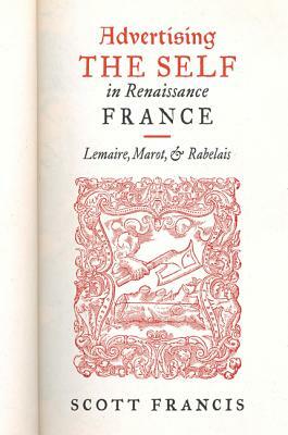 Advertising the Self in Renaissance France: Lemaire, Marot, and Rabelais by Scott Francis