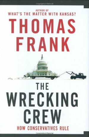 The Wrecking Crew: How Conservatives Rule by Thomas Frank