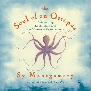 The Soul of an Octopus: A Surprising Exploration Into the Wonder of Consciousness by Sy Montgomery
