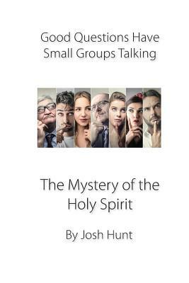 Good Questions Have Groups Talking -- The Mystery of the Holy Spirit: The Mystery of the Holy Spirit by Josh Hunt