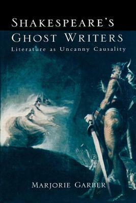 Shakespeare's Ghost Writers: Literature As Uncanny Causality by Marjorie Garber