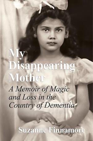 My Disappearing Mother: A Memoir of Magic and Loss in the Country of Dementia by Suzanne Finnamore