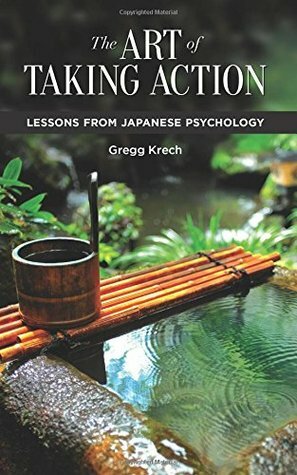 The Art of Taking Action: Lessons from Japanese Psychology by Gregg Krech