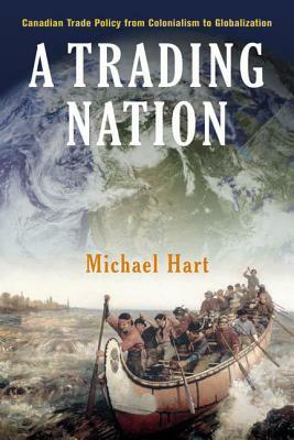 A Trading Nation: Canadian Trade Policy from Colonialism to Globalization by Michael Hart