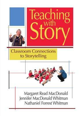 Teaching with Story: Classroom Connections to Storytelling by Jennifer MacDonald Whitman, Nathaniel Forrest Whitman, Margaret Read MacDonald