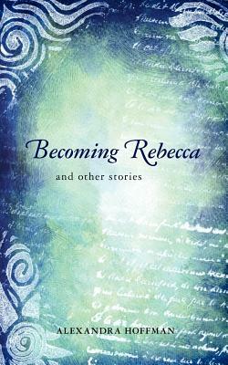 Becoming Rebecca: and other stories by Alexandra Hoffman