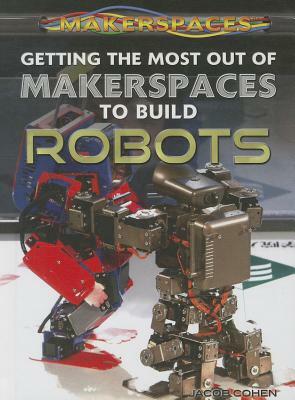 Getting the Most Out of Makerspaces to Build Robots by Jacob Cohen