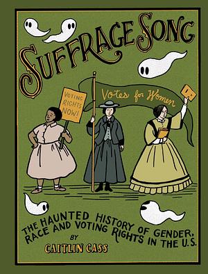 Suffrage Song: The Haunted History of Gender, Race and Voting Rights in the U.S. by Caitlin Cass