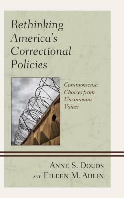 Rethinking America's Correctional Policies: Commonsense Choices from Uncommon Voices by Anne S. Douds, Eileen M. Ahlin