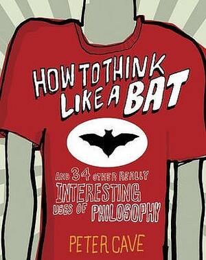 How to Think Like a Bat and 34 Other Really Interesting Uses of Philosophy by Peter Cave