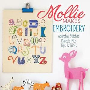 Mollie Makes Embroidery: Adorable Stitched Projects Plus Tips & Tricks by Mollie Makes