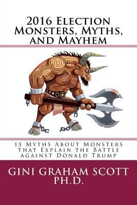 2016 Election Monsters, Myths, and Mayhem: 15 Myths About Monsters that Explain the Battle against Donald Trump by Gini Graham Scott Ph. D.