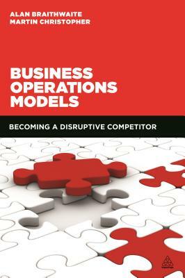 Business Operations Models: Becoming a Disruptive Competitor by Martin Christopher, Alan Braithwaite