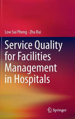 Service Quality for Facilities Management in Hospitals by Low Sui Pheng, Zhu Rui