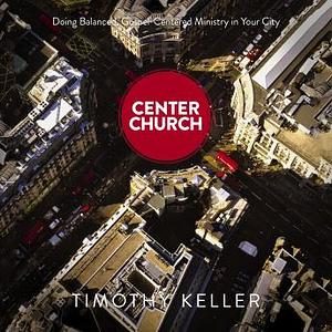 Center Church: Doing Balanced, Gospel-Centered Ministry in Your City by Timothy Keller