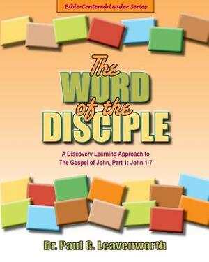 The Word of the Disciple: The Gospel of John, Part 1: John 1-7 by Paul G. Leavenworth