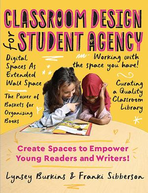 Classroom Design for Student Agency: Create Spaces to Empower Young Readers and Writers by Lynsey Burkins, Franki Sibberson