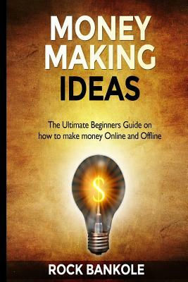 Money Making Ideas: The Ultimate Beginners Guide on How to Make Money Online and Offline by Rock Bankole