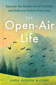 The Open-Air Life: Discover the Nordic Art of Friluftsliv and Embrace Nature Every Day by Linda Åkeson McGurk