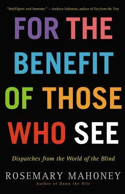 For the Benefit of Those Who See: Dispatches from the World of the Blind by Rosemary Mahoney