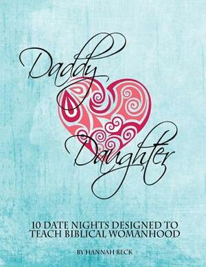 Daddy Daughter: 10 Date Nights Designed to Teach Biblical Womanhood by Hannah Beck