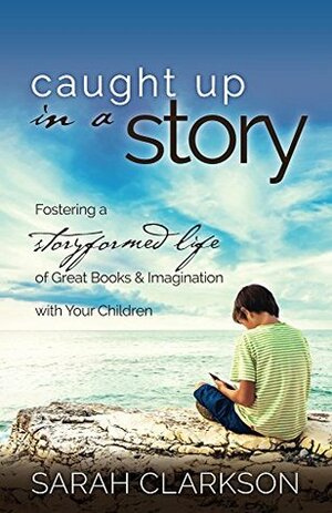 Caught Up in a Story: Fostering a Storyformed Life of Great Books & Imagination with Your Children by Sarah Clarkson