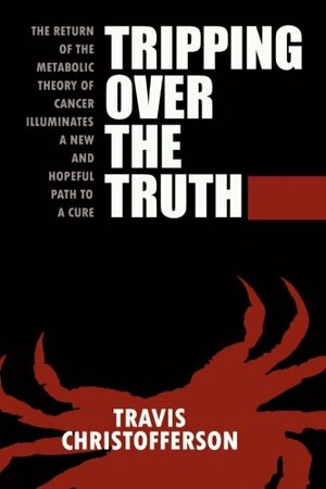 Tripping Over the Truth: The Metabolic Theory of Cancer by Travis Christofferson