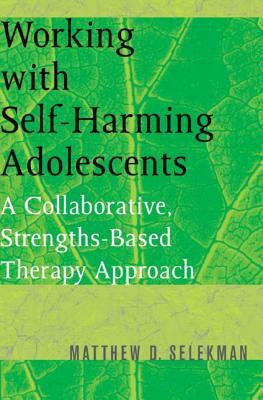 Working with Self-Harming Adolescents: A Collaborative, Strengths-Based Therapy Approach by Matthew D. Selekman