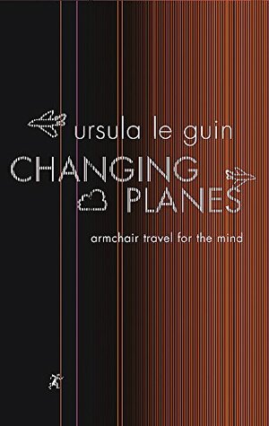 Changing Planes: Armchair Travel for the Mind by Ursula K. Le Guin