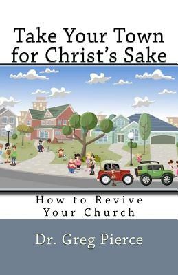 Take Your Town for Christ's Sake: How to Revive Your Church by Greg Pierce