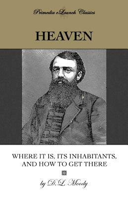 Heaven: Where It Is, Its Inhabitants, and How to Get There by D. L. Moody