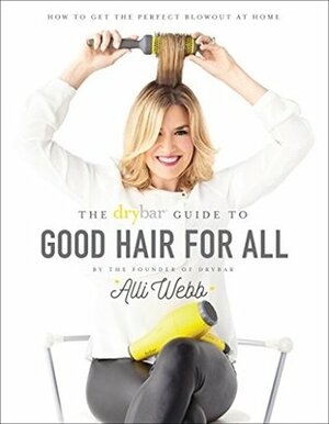 The Drybar Guide to Good Hair for All: How to Get the Perfect Blowout at Home by Alli Webb